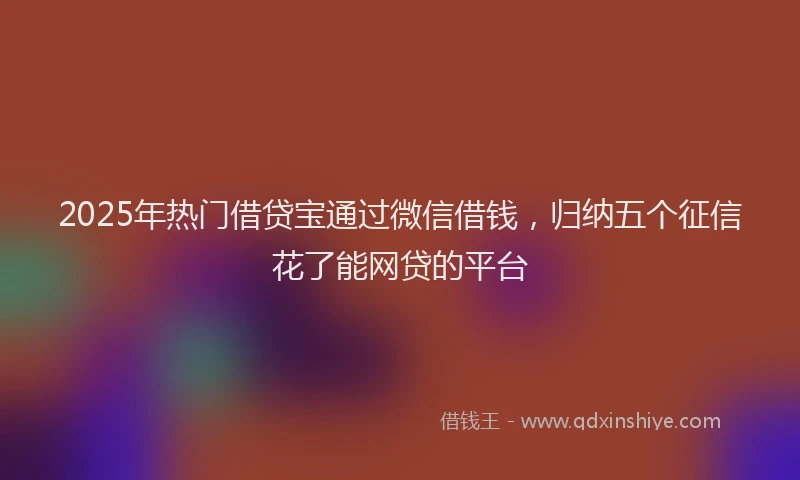 2025年热门借贷宝通过微信借钱，归纳五个征信花了能网贷的平台