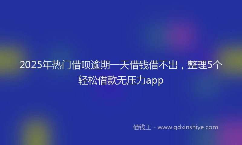 2025年热门借呗逾期一天借钱借不出，整理5个轻松借款无压力app
