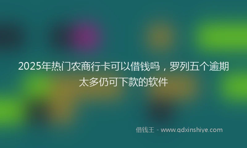 2025年热门农商行卡可以借钱吗，罗列五个逾期太多仍可下款的软件