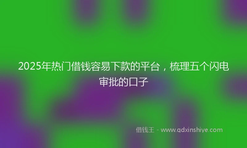 2025年热门借钱容易下款的平台，梳理五个闪电审批的口子
