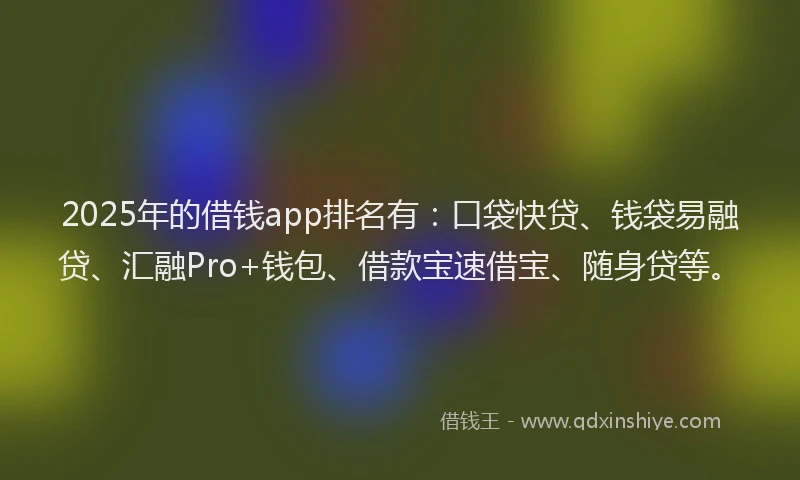 2025年的借钱app排名有：口袋快贷、钱袋易融贷、汇融Pro+钱包、借款宝速借宝、随身贷等。