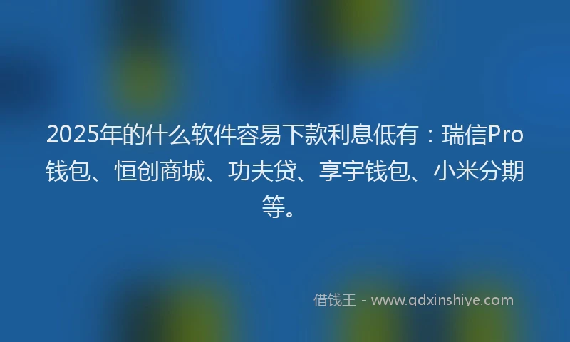 2025年的什么软件容易下款利息低有：瑞信Pro钱包、恒创商城、功夫贷、享宇钱包、小米分期等。