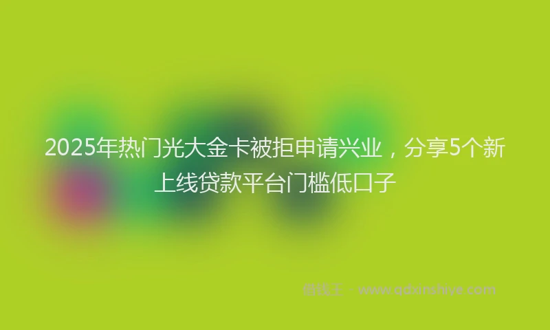 2025年热门光大金卡被拒申请兴业，分享5个新上线贷款平台门槛低口子
