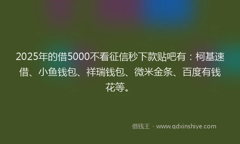 2025年的借5000不看征信秒下款贴吧有：柯基速借、小鱼钱包、祥瑞钱包、微米金条、百度有钱花等。