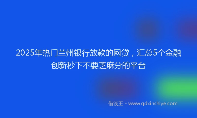 2025年热门兰州银行放款的网贷，汇总5个金融创新秒下不要芝麻分的平台