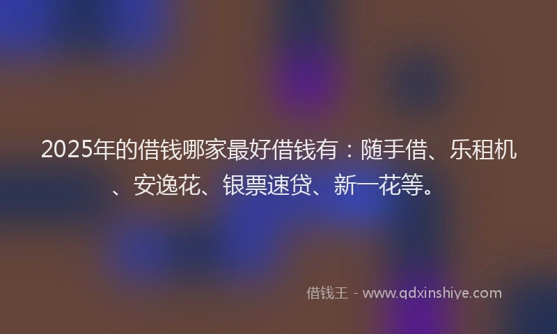 2025年的借钱哪家最好借钱有：随手借、乐租机、安逸花、银票速贷、新一花等。