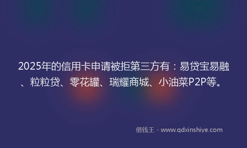 2025年的信用卡申请被拒第三方有：易贷宝易融、粒粒贷、零花罐、瑞耀商城、小油菜P2P等。
