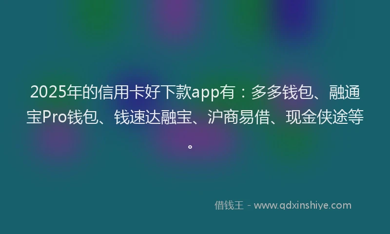 2025年的信用卡好下款app有：多多钱包、融通宝Pro钱包、钱速达融宝、沪商易借、现金侠途等。