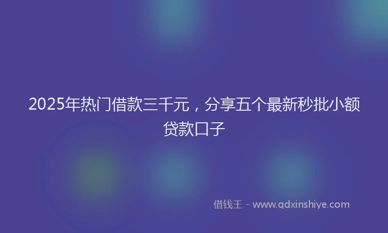 2025年热门借款三千元，分享五个最新秒批小额贷款口子