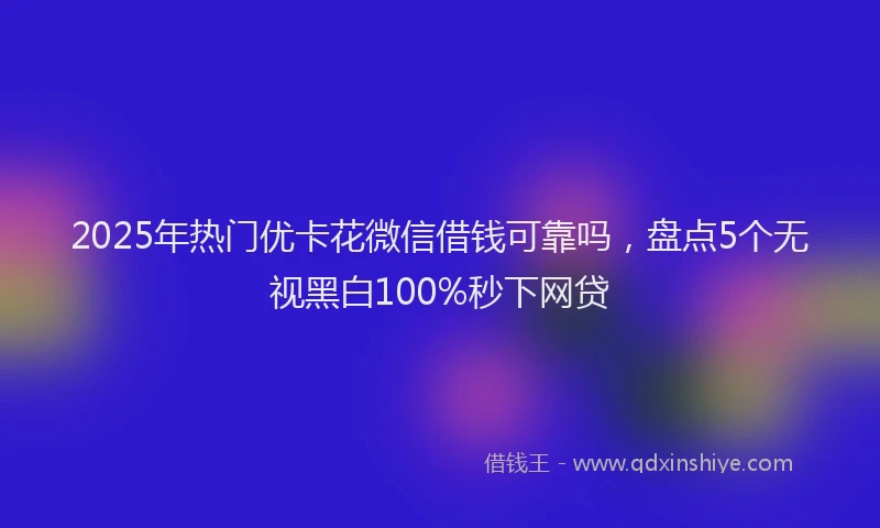 2025年热门优卡花微信借钱可靠吗，盘点5个无视黑白100%秒下网贷