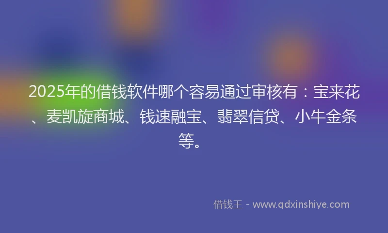 2025年的借钱软件哪个容易通过审核有：宝来花、麦凯旋商城、钱速融宝、翡翠信贷、小牛金条等。