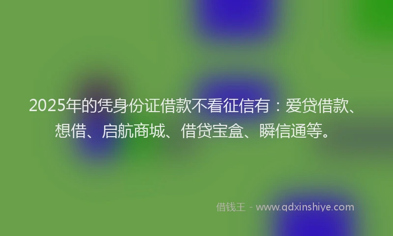 2025年的凭身份证借款不看征信有：爱贷借款、想借、启航商城、借贷宝盒、瞬信通等。