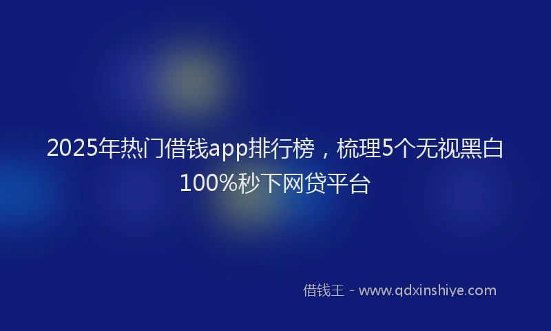 2025年热门借钱app排行榜，梳理5个无视黑白100%秒下网贷平台