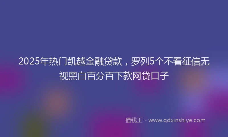 2025年热门凯越金融贷款，罗列5个不看征信无视黑白百分百下款网贷口子