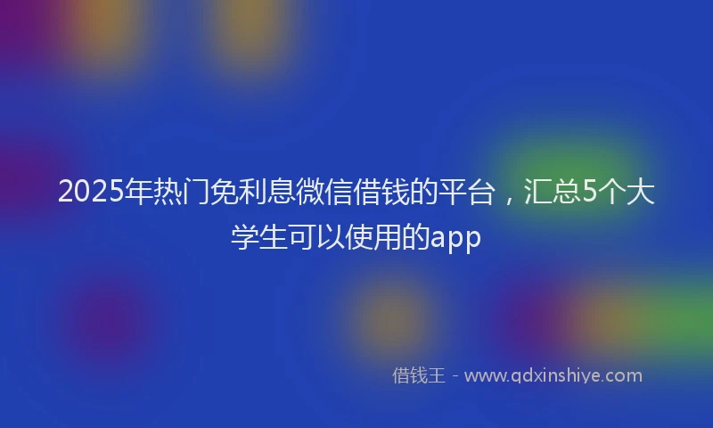 2025年热门免利息微信借钱的平台，汇总5个大学生可以使用的app