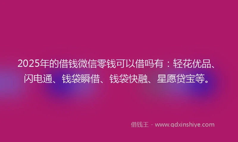 2025年的借钱微信零钱可以借吗有：轻花优品、闪电通、钱袋瞬借、钱袋快融、星愿贷宝等。