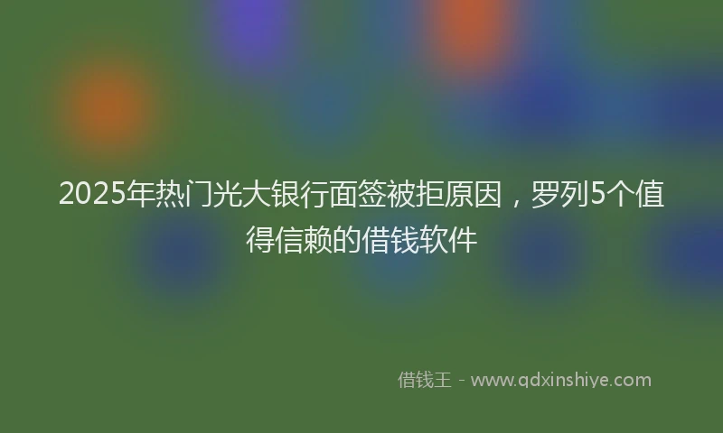 2025年热门光大银行面签被拒原因，罗列5个值得信赖的借钱软件