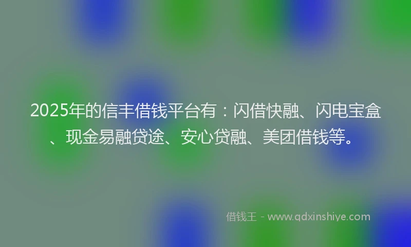 2025年的信丰借钱平台有：闪借快融、闪电宝盒、现金易融贷途、安心贷融、美团借钱等。