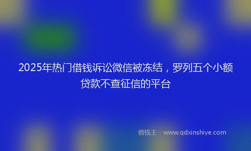2025年热门借钱诉讼微信被冻结，罗列五个小额贷款不查征信的平台