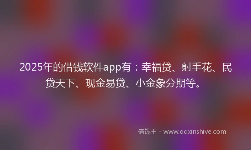 2025年的借钱软件app有：幸福贷、射手花、民贷天下、现金易贷、小金象分期等。