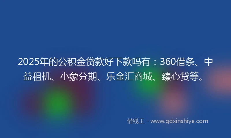 2025年的公积金贷款好下款吗有：360借条、中益租机、小象分期、乐金汇商城、臻心贷等。