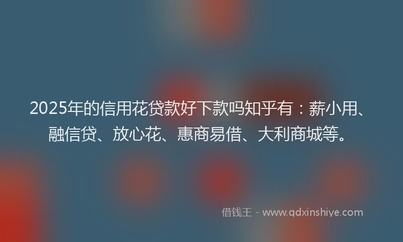 2025年的信用花贷款好下款吗知乎有：薪小用、融信贷、放心花、惠商易借、大利商城等。