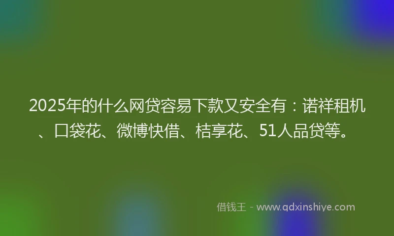 2025年的什么网贷容易下款又安全有：诺祥租机、口袋花、微博快借、桔享花、51人品贷等。