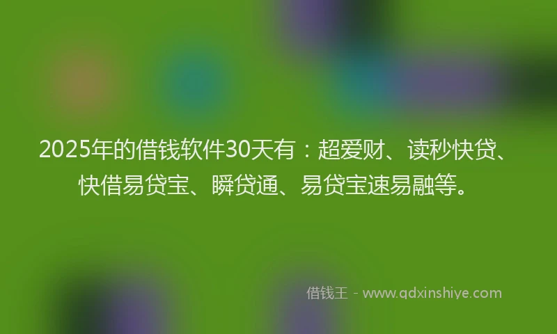 2025年的借钱软件30天有：超爱财、读秒快贷、快借易贷宝、瞬贷通、易贷宝速易融等。