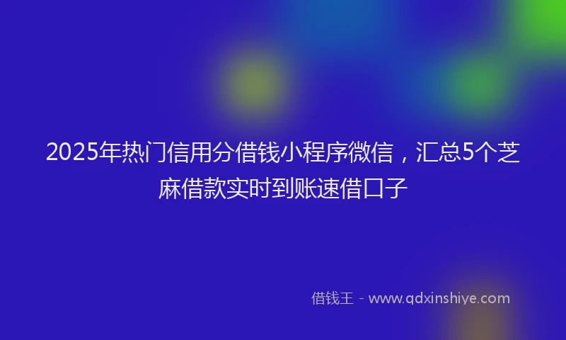 2025年热门信用分借钱小程序微信，汇总5个芝麻借款实时到账速借口子