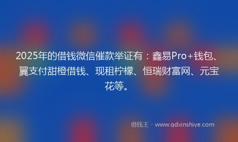 2025年的借钱微信催款举证有：鑫易Pro+钱包、翼支付甜橙借钱、现租柠檬、恒瑞财富网、元宝花等。
