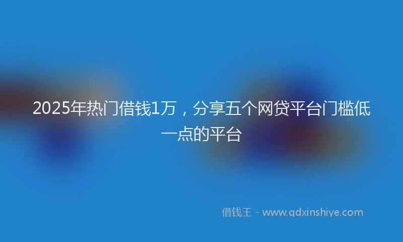 2025年热门借钱1万，分享五个网贷平台门槛低一点的平台