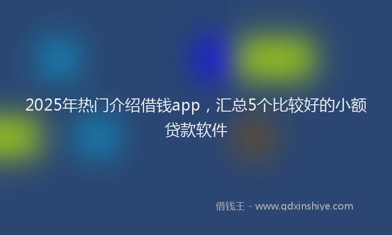 2025年热门介绍借钱app，汇总5个比较好的小额贷款软件