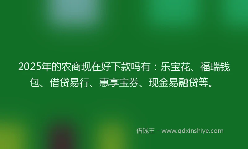 2025年的农商现在好下款吗有：乐宝花、福瑞钱包、借贷易行、惠享宝券、现金易融贷等。