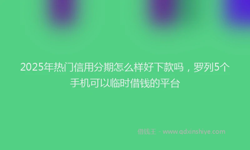 2025年热门信用分期怎么样好下款吗，罗列5个手机可以临时借钱的平台
