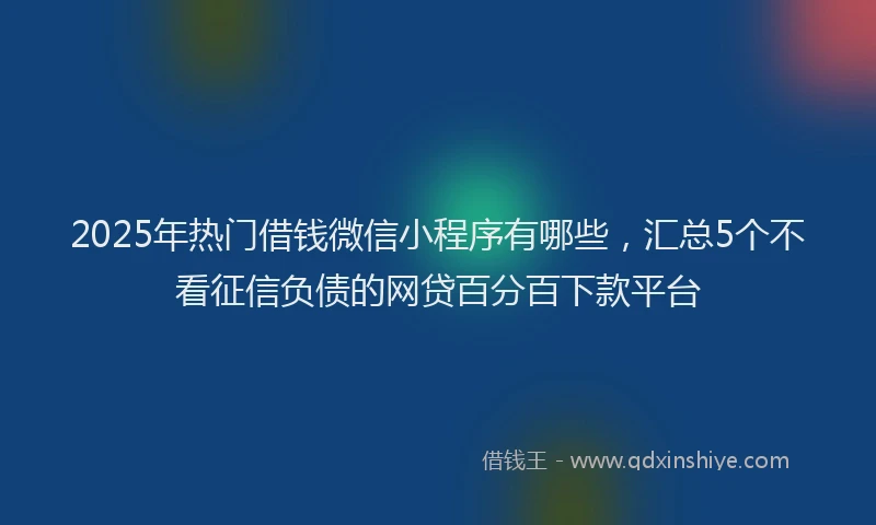 2025年热门借钱微信小程序有哪些，汇总5个不看征信负债的网贷百分百下款平台