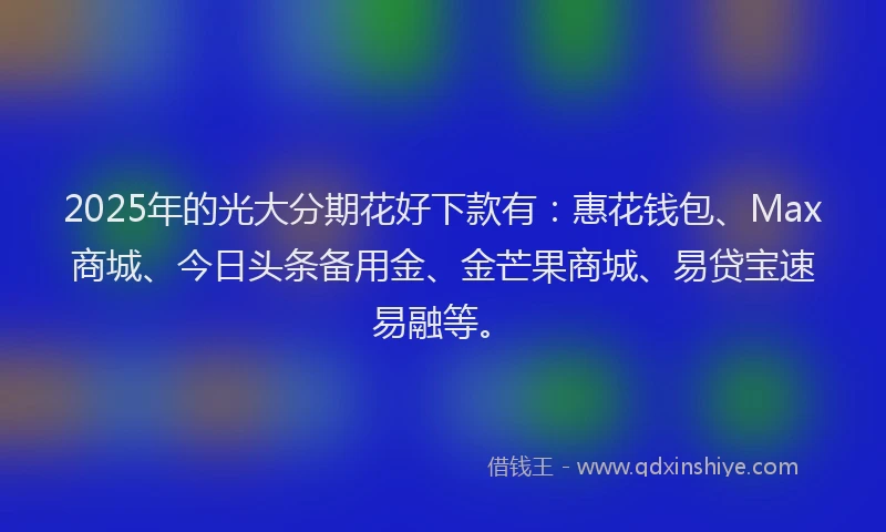 2025年的光大分期花好下款有：惠花钱包、Max商城、今日头条备用金、金芒果商城、易贷宝速易融等。