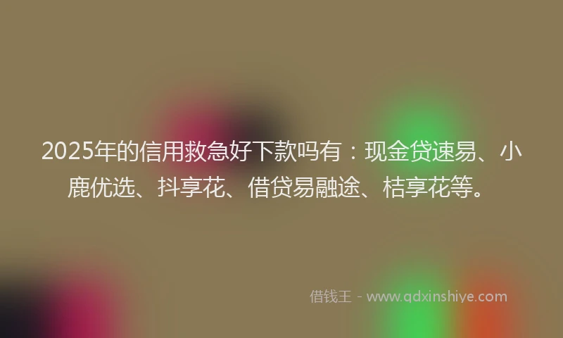 2025年的信用救急好下款吗有：现金贷速易、小鹿优选、抖享花、借贷易融途、桔享花等。