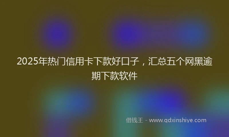 2025年热门信用卡下款好口子，汇总五个网黑逾期下款软件