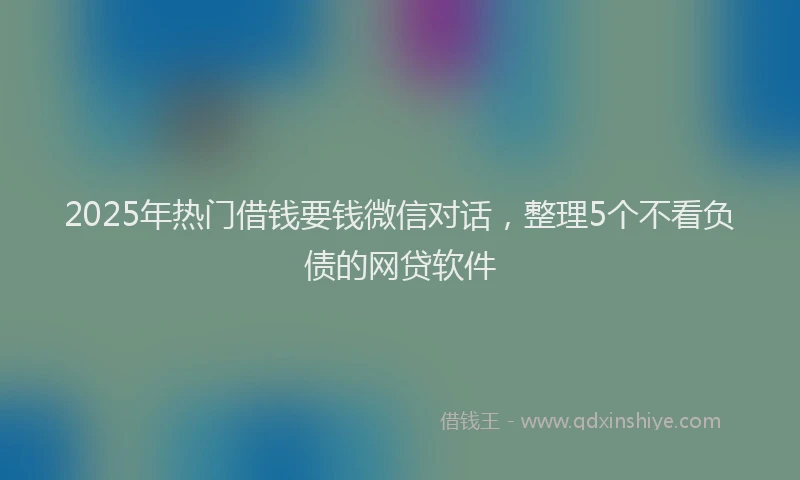 2025年热门借钱要钱微信对话，整理5个不看负债的网贷软件