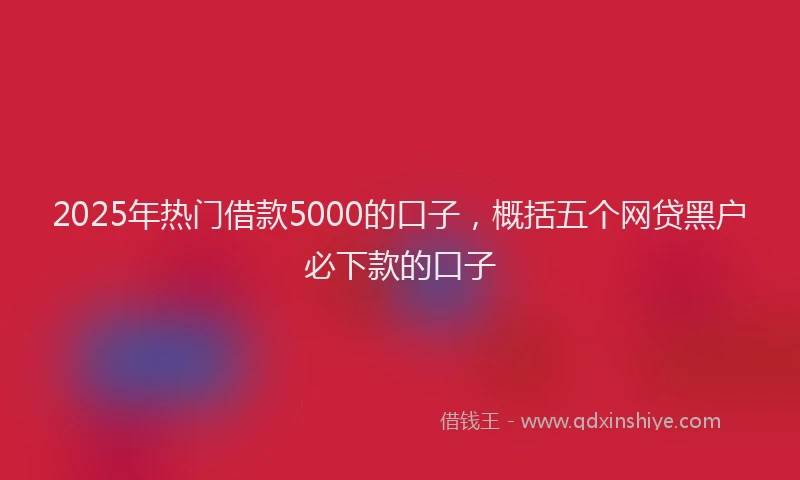 2025年热门借款5000的口子，概括五个网贷黑户必下款的口子