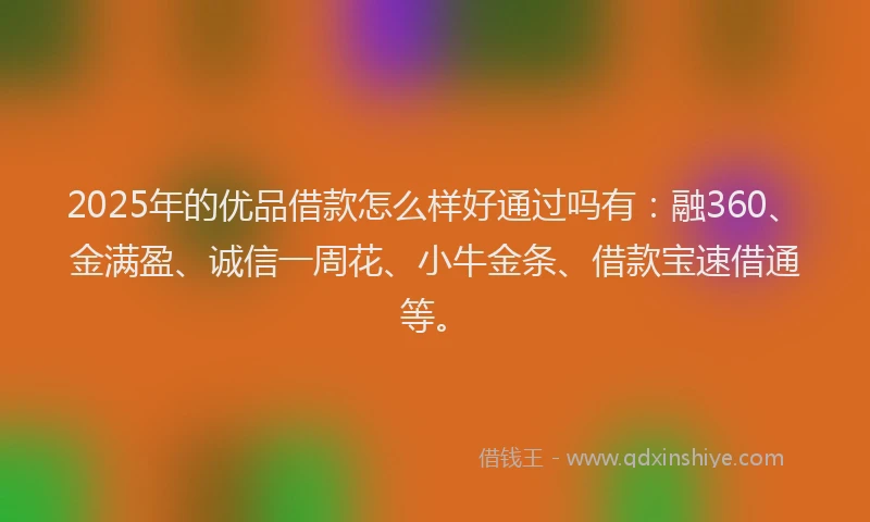 2025年的优品借款怎么样好通过吗有：融360、金满盈、诚信一周花、小牛金条、借款宝速借通等。