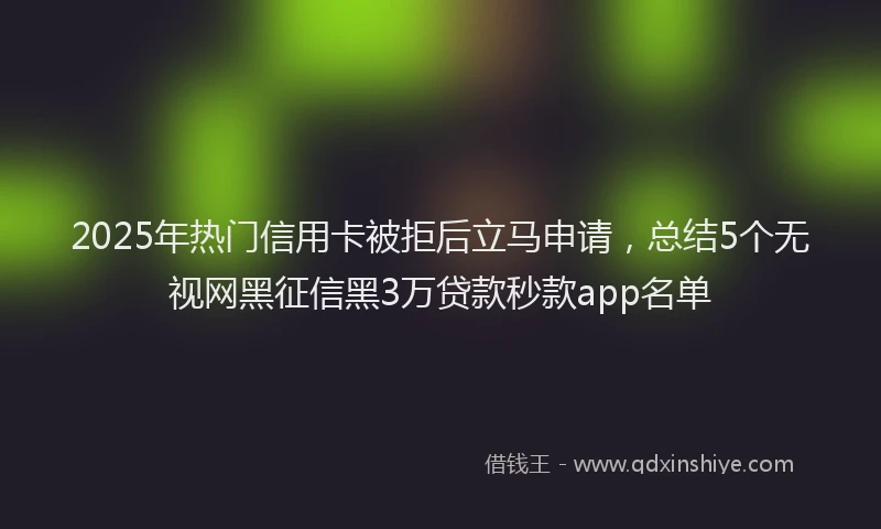2025年热门信用卡被拒后立马申请，总结5个无视网黑征信黑3万贷款秒款app名单