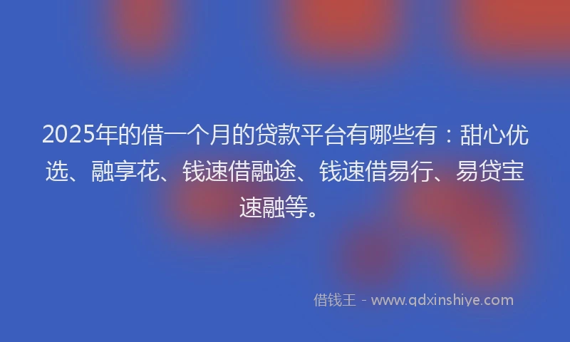 2025年的借一个月的贷款平台有哪些有：甜心优选、融享花、钱速借融途、钱速借易行、易贷宝速融等。