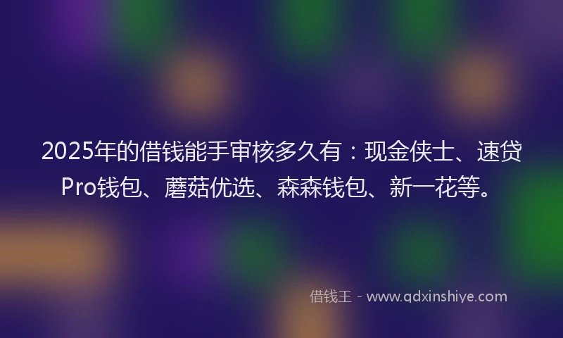 2025年的借钱能手审核多久有：现金侠士、速贷Pro钱包、蘑菇优选、森森钱包、新一花等。