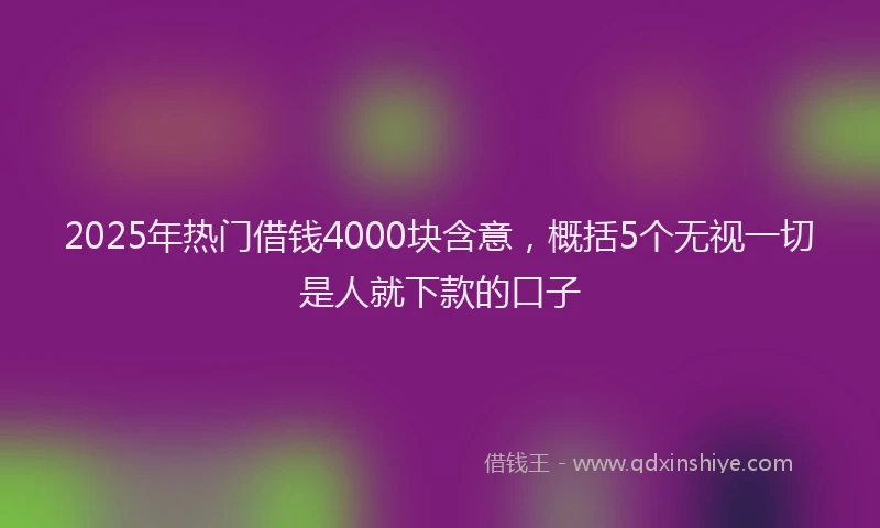 2025年热门借钱4000块含意，概括5个无视一切是人就下款的口子