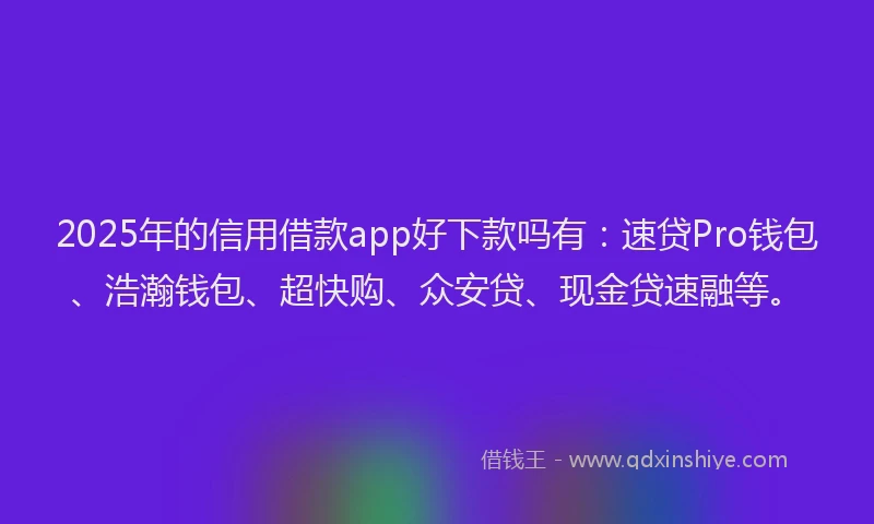 2025年的信用借款app好下款吗有：速贷Pro钱包、浩瀚钱包、超快购、众安贷、现金贷速融等。