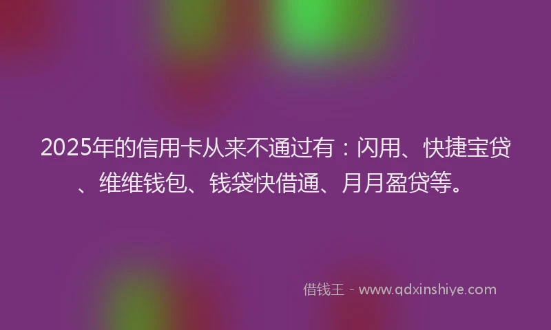 2025年的信用卡从来不通过有：闪用、快捷宝贷、维维钱包、钱袋快借通、月月盈贷等。