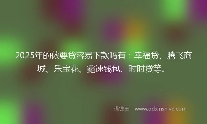 2025年的侬要贷容易下款吗有：幸福贷、腾飞商城、乐宝花、鑫速钱包、时时贷等。