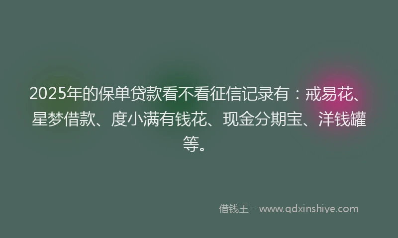 2025年的保单贷款看不看征信记录有：戒易花、星梦借款、度小满有钱花、现金分期宝、洋钱罐等。