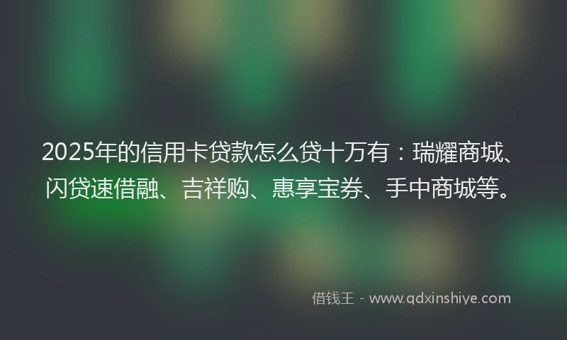 2025年的信用卡贷款怎么贷十万有：瑞耀商城、闪贷速借融、吉祥购、惠享宝券、手中商城等。